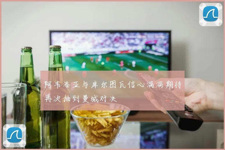 阿韦洛亚与库尔图瓦信心满满期待再次抽到曼城对决