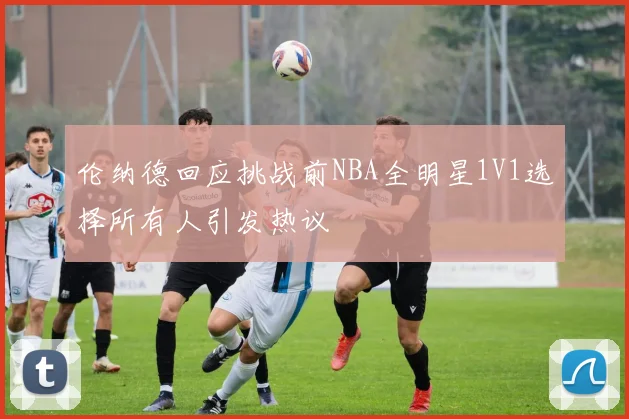 伦纳德回应挑战前NBA全明星1V1选择所有人引发热议