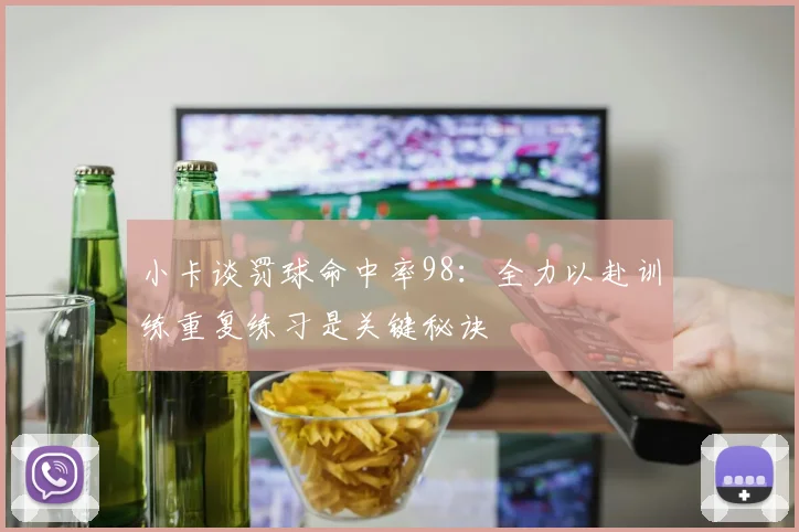 小卡谈罚球命中率98：全力以赴训练重复练习是关键秘诀