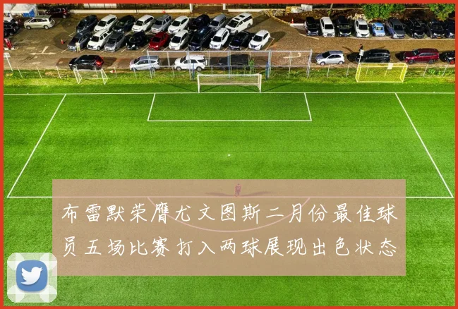 布雷默荣膺尤文图斯二月份最佳球员五场比赛打入两球展现出色状态