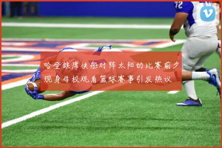 哈登缺席快船对阵太阳的比赛前夕现身母校观看篮球赛事引发热议