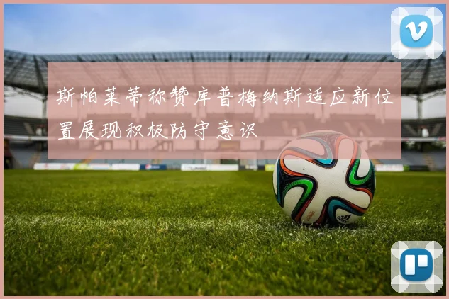 斯帕莱蒂称赞库普梅纳斯适应新位置展现积极防守意识