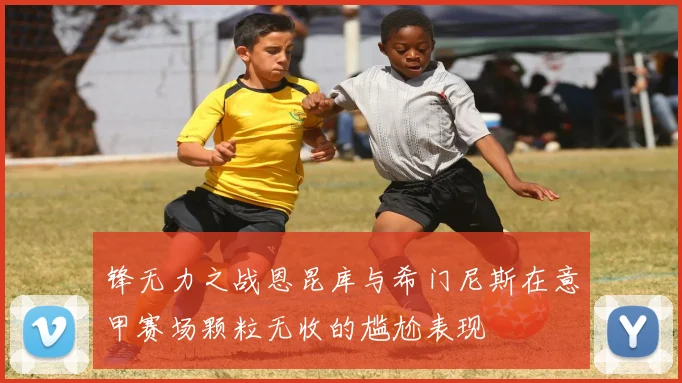 锋无力之战恩昆库与希门尼斯在意甲赛场颗粒无收的尴尬表现