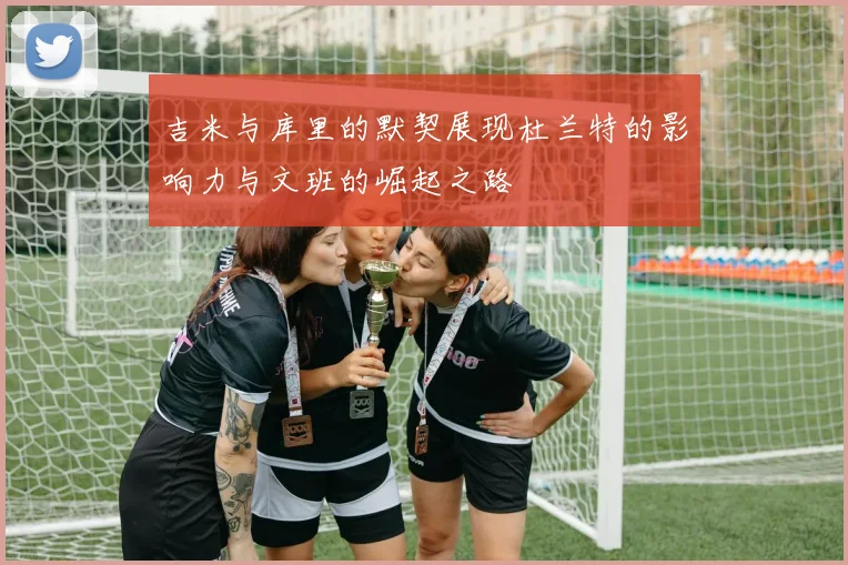 吉米与库里的默契展现杜兰特的影响力与文班的崛起之路