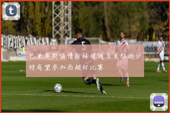 巴里奥斯伤情好转将随马竞征战沙特有望参加西超杯比赛