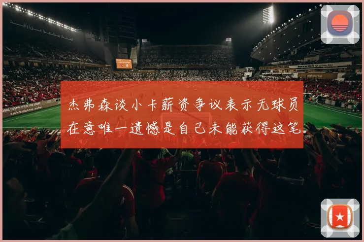 杰弗森谈小卡薪资争议表示无球员在意唯一遗憾是自己未能获得这笔巨款