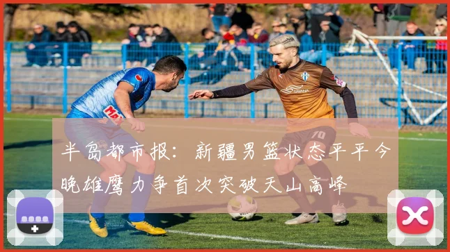 半岛都市报：新疆男篮状态平平今晚雄鹰力争首次突破天山高峰