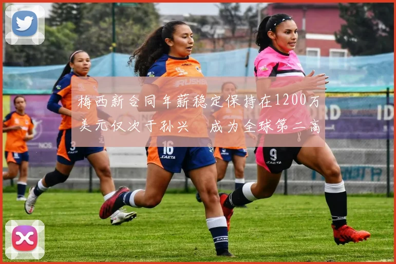 梅西新合同年薪稳定保持在1200万美元仅次于孙兴慜成为全球第二高薪球员