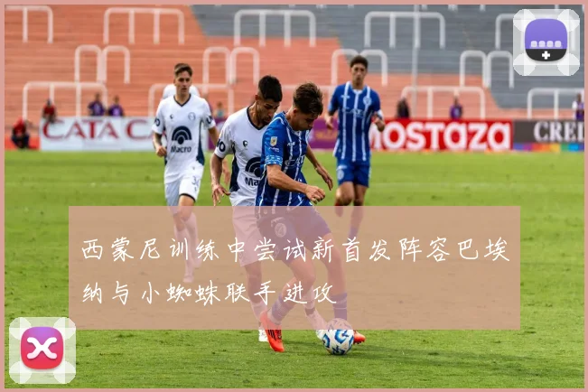 西蒙尼训练中尝试新首发阵容巴埃纳与小蜘蛛联手进攻