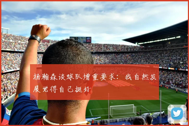 杨瀚森谈球队增重要求：我自然发展觉得自己挺好