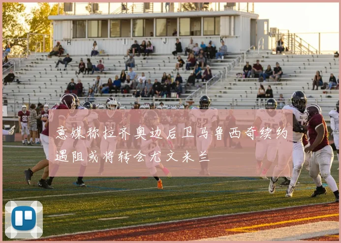 意媒称拉齐奥边后卫马鲁西奇续约遇阻或将转会尤文米兰