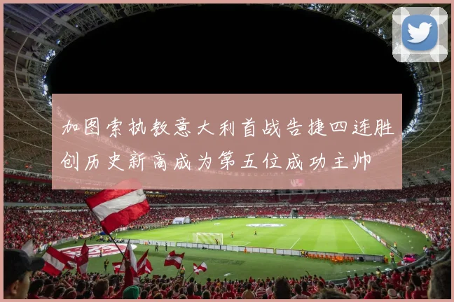 加图索执教意大利首战告捷四连胜创历史新高成为第五位成功主帅