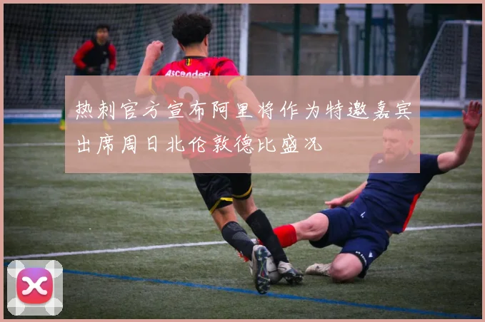 热刺官方宣布阿里将作为特邀嘉宾出席周日北伦敦德比盛况
