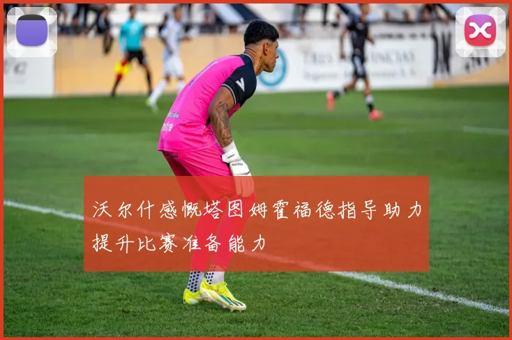沃尔什感慨塔图姆霍福德指导助力提升比赛准备能力