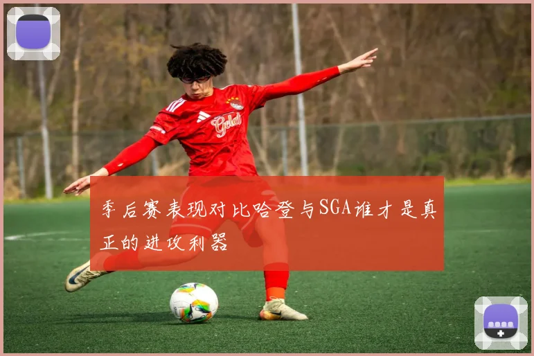 季后赛表现对比哈登与SGA谁才是真正的进攻利器