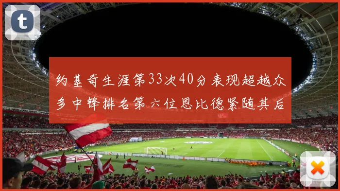 约基奇生涯第33次40分表现超越众多中锋排名第六位恩比德紧随其后