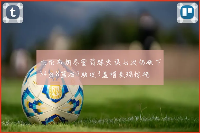 杰伦布朗尽管罚球失误七次仍砍下34分8篮板7助攻3盖帽表现惊艳