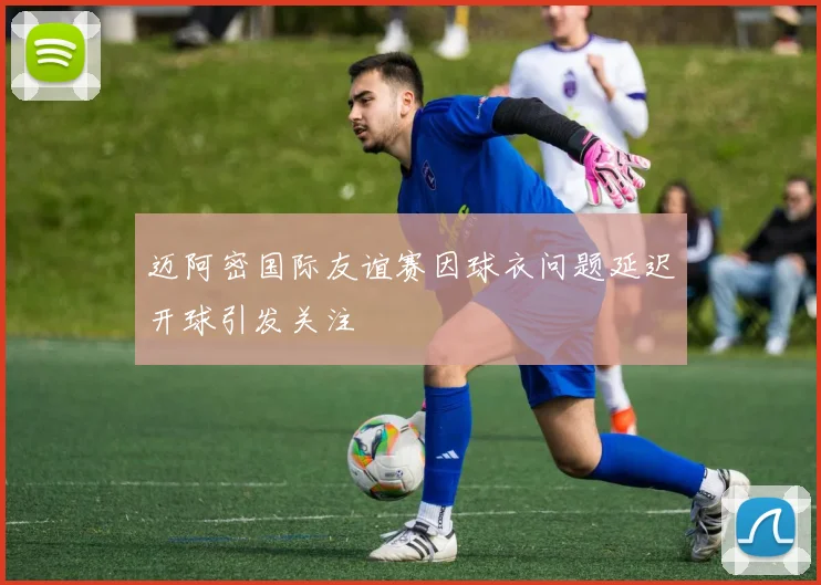 迈阿密国际友谊赛因球衣问题延迟开球引发关注