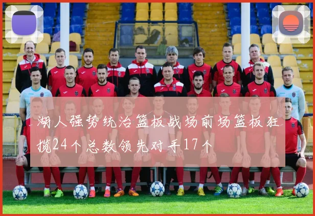 湖人强势统治篮板战场前场篮板狂揽24个总数领先对手17个