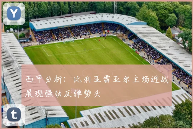 西甲分析：比利亚雷亚尔主场迎战展现强劲反弹势头