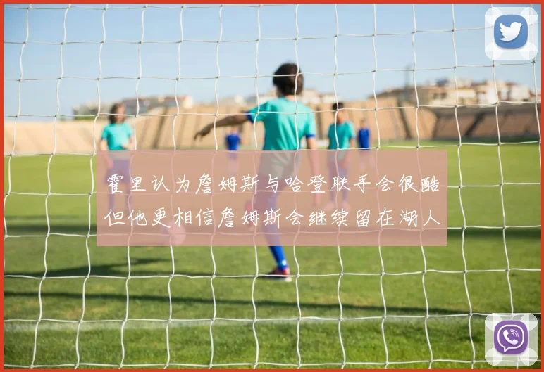 霍里认为詹姆斯与哈登联手会很酷但他更相信詹姆斯会继续留在湖人