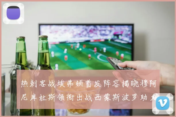 热刺客战埃弗顿首发阵容揭晓穆阿尼库杜斯领衔出战西蒙斯波罗助力