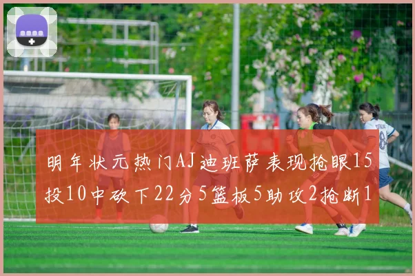 明年状元热门AJ迪班萨表现抢眼15投10中砍下22分5篮板5助攻2抢断1盖帽