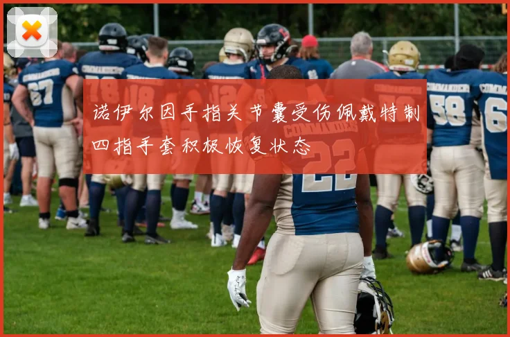 诺伊尔因手指关节囊受伤佩戴特制四指手套积极恢复状态