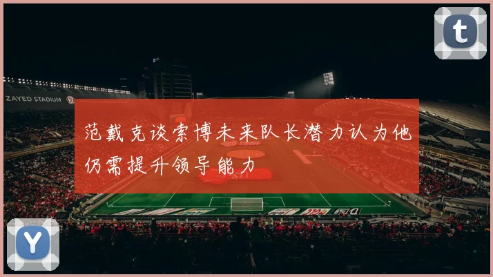 范戴克谈索博未来队长潜力认为他仍需提升领导能力