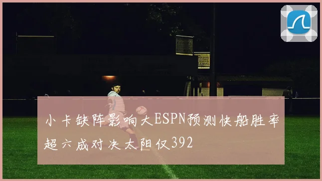 小卡缺阵影响大ESPN预测快船胜率超六成对决太阳仅392