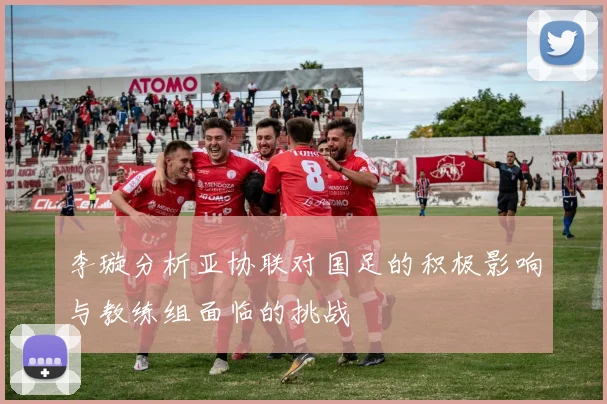 李璇分析亚协联对国足的积极影响与教练组面临的挑战
