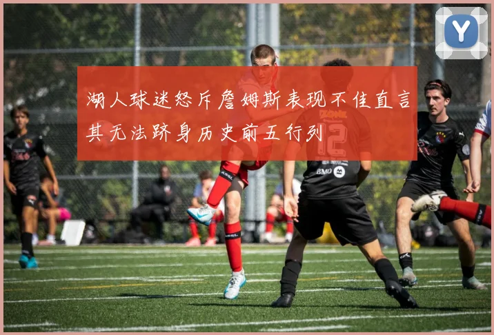 湖人球迷怒斥詹姆斯表现不佳直言其无法跻身历史前五行列