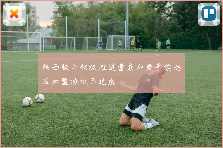 陕西联合积极推进曹康加盟手续赵石加盟协议已达成