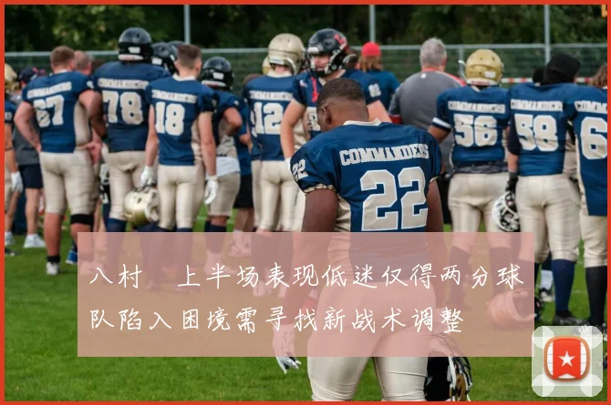 八村塁上半场表现低迷仅得两分球队陷入困境需寻找新战术调整