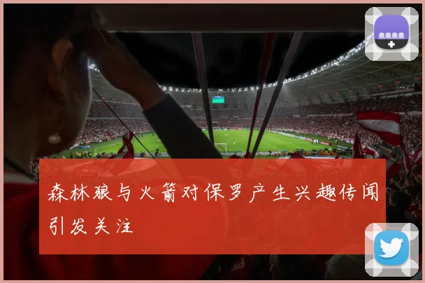 森林狼与火箭对保罗产生兴趣传闻引发关注