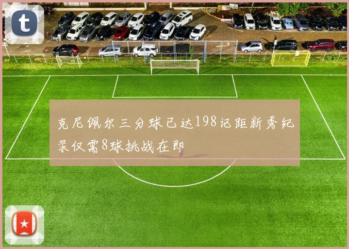 克尼佩尔三分球已达198记距新秀纪录仅需8球挑战在即