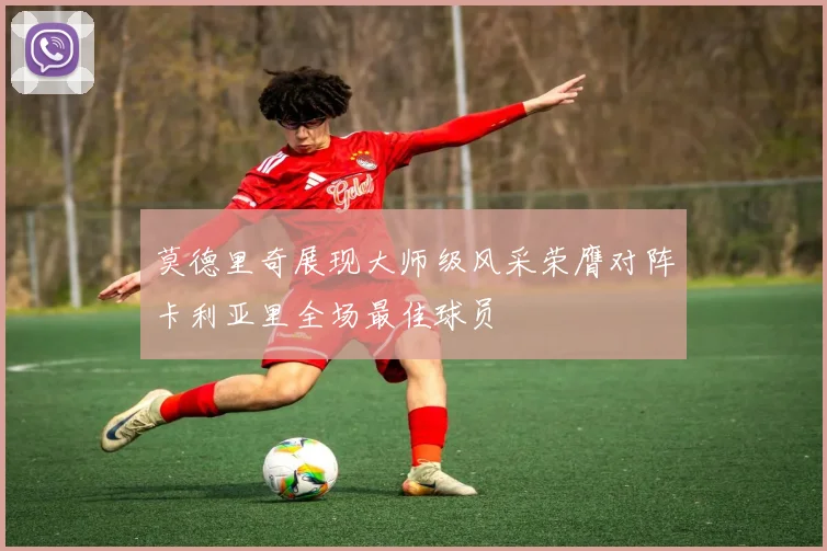 莫德里奇展现大师级风采荣膺对阵卡利亚里全场最佳球员