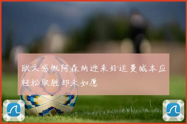 欧文感慨阿森纳迎来好运曼城本应轻松取胜却未如愿