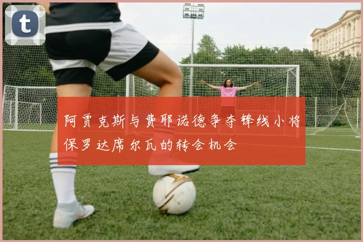 阿贾克斯与费耶诺德争夺锋线小将保罗达席尔瓦的转会机会