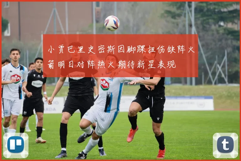 小贾巴里史密斯因脚踝扭伤缺阵火箭明日对阵热火期待新星表现