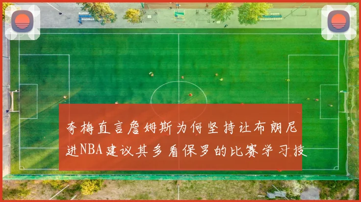 夸梅直言詹姆斯为何坚持让布朗尼进NBA建议其多看保罗的比赛学习技巧
