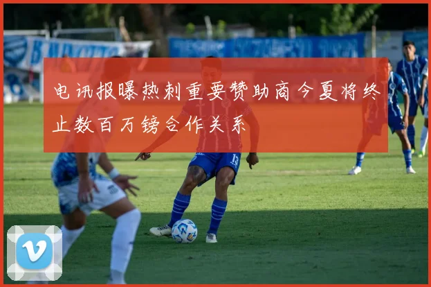 电讯报曝热刺重要赞助商今夏将终止数百万镑合作关系