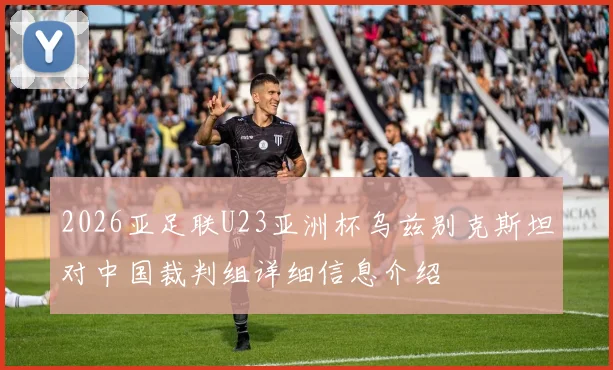 2026亚足联U23亚洲杯乌兹别克斯坦对中国裁判组详细信息介绍