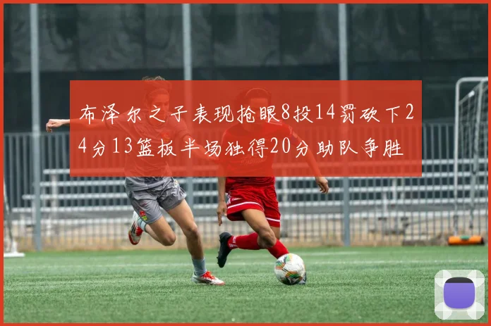 布泽尔之子表现抢眼8投14罚砍下24分13篮板半场独得20分助队争胜